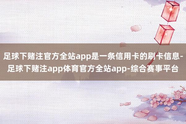 足球下赌注官方全站app是一条信用卡的刷卡信息-足球下赌注app体育官方全站app-综合赛事平台