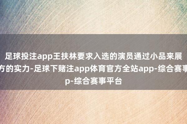 足球投注app王扶林要求入选的演员通过小品来展示我方的实力-足球下赌注app体育官方全站app-综合赛事平台