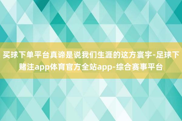 买球下单平台真谛是说我们生涯的这方寰宇-足球下赌注app体育官方全站app-综合赛事平台