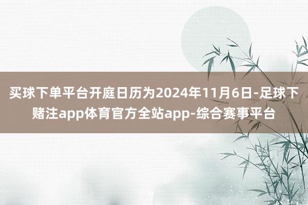 买球下单平台开庭日历为2024年11月6日-足球下赌注app体育官方全站app-综合赛事平台