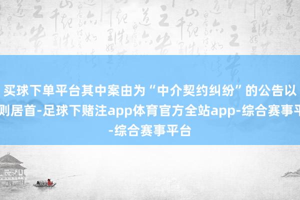 买球下单平台其中案由为“中介契约纠纷”的公告以66则居首-足球下赌注app体育官方全站app-综合赛事平台