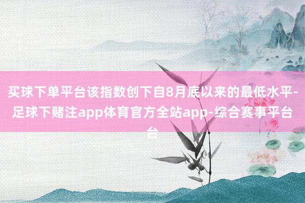 买球下单平台该指数创下自8月底以来的最低水平-足球下赌注app体育官方全站app-综合赛事平台