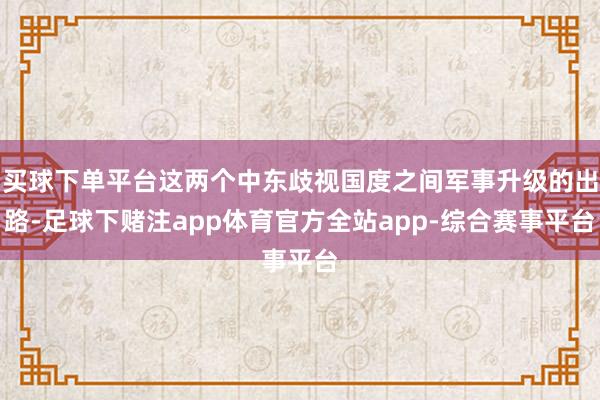 买球下单平台这两个中东歧视国度之间军事升级的出路-足球下赌注app体育官方全站app-综合赛事平台