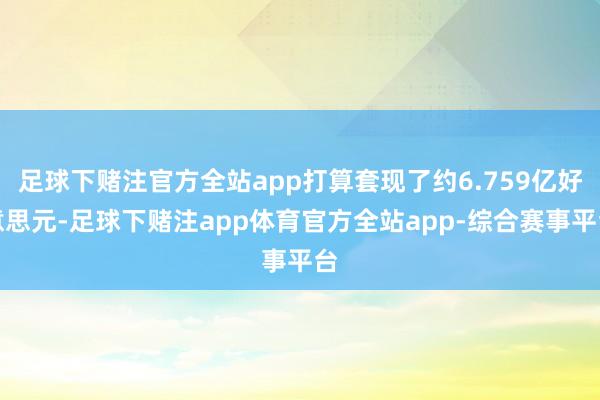 足球下赌注官方全站app打算套现了约6.759亿好意思元-足球下赌注app体育官方全站app-综合赛事平台