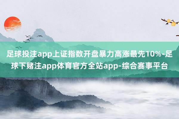 足球投注app上证指数开盘暴力高涨最先10%-足球下赌注app体育官方全站app-综合赛事平台