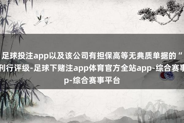 足球投注app以及该公司有担保高等无典质单据的“A+”刊行评级-足球下赌注app体育官方全站app-综合赛事平台