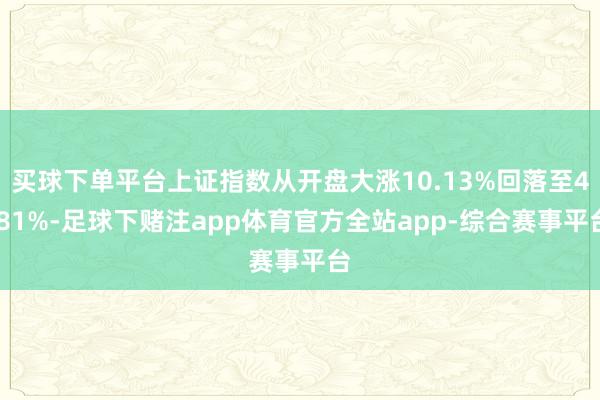 买球下单平台上证指数从开盘大涨10.13%回落至4.81%-足球下赌注app体育官方全站app-综合赛事平台