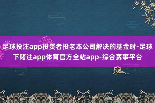 足球投注app投资者投老本公司解决的基金时-足球下赌注app体育官方全站app-综合赛事平台