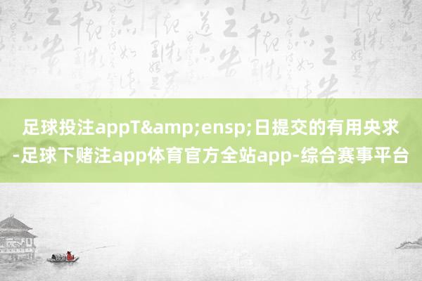 足球投注appT&ensp;日提交的有用央求-足球下赌注app体育官方全站app-综合赛事平台