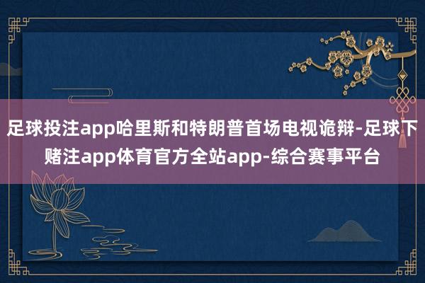 足球投注app哈里斯和特朗普首场电视诡辩-足球下赌注app体育官方全站app-综合赛事平台