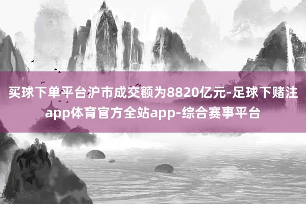 买球下单平台沪市成交额为8820亿元-足球下赌注app体育官方全站app-综合赛事平台