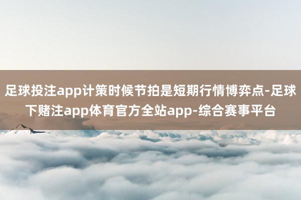 足球投注app计策时候节拍是短期行情博弈点-足球下赌注app体育官方全站app-综合赛事平台