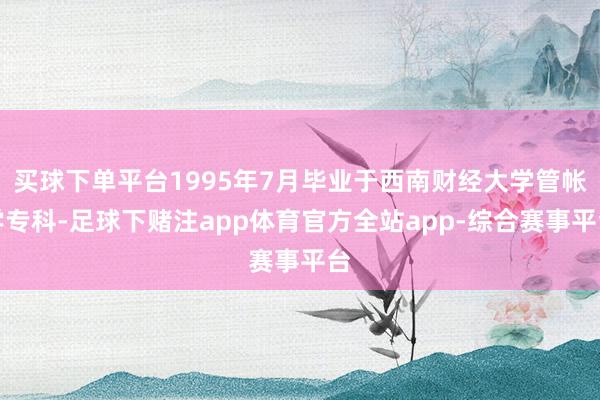 买球下单平台1995年7月毕业于西南财经大学管帐学专科-足球下赌注app体育官方全站app-综合赛事平台