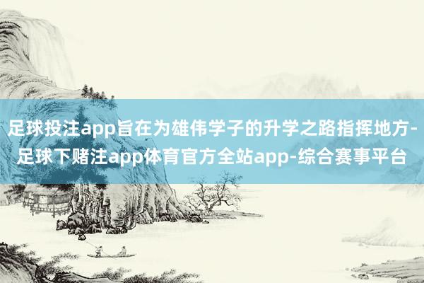 足球投注app旨在为雄伟学子的升学之路指挥地方-足球下赌注app体育官方全站app-综合赛事平台