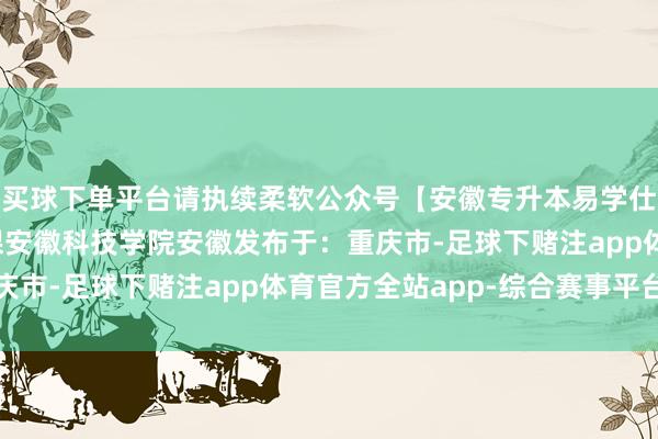 买球下单平台请执续柔软公众号【安徽专升本易学仕】网址参考书目专科课安徽科技学院安徽发布于：重庆市-足球下赌注app体育官方全站app-综合赛事平台