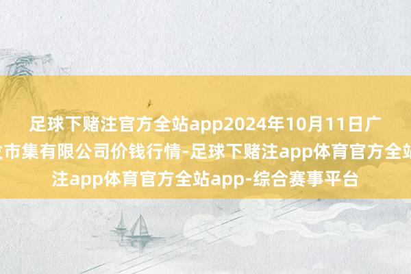 足球下赌注官方全站app2024年10月11日广西新柳邕农居品批发市集有限公司价钱行情-足球下赌注app体育官方全站app-综合赛事平台