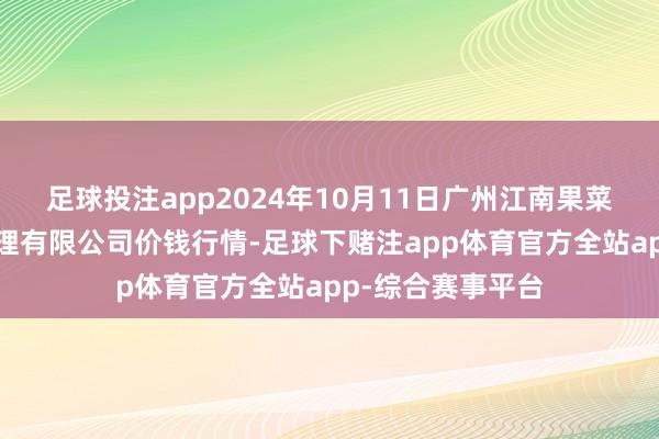 足球投注app2024年10月11日广州江南果菜批发阛阓蓄意处理有限公司价钱行情-足球下赌注app体育官方全站app-综合赛事平台