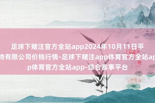 足球下赌注官方全站app2024年10月11日平凉新阳光农副产物有限公司价钱行情-足球下赌注app体育官方全站app-综合赛事平台