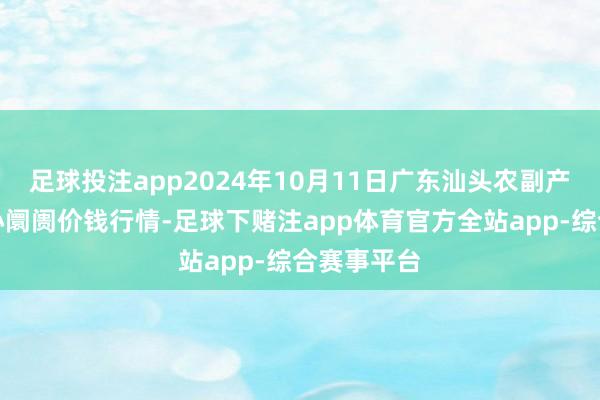 足球投注app2024年10月11日广东汕头农副产物批发中心阛阓价钱行情-足球下赌注app体育官方全站app-综合赛事平台