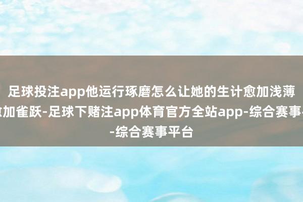 足球投注app他运行琢磨怎么让她的生计愈加浅薄、愈加雀跃-足球下赌注app体育官方全站app-综合赛事平台