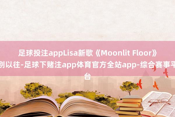 足球投注appLisa新歌《Moonlit Floor》有别以往-足球下赌注app体育官方全站app-综合赛事平台