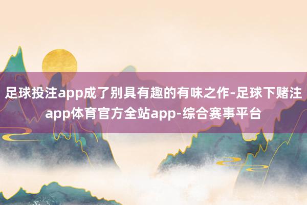 足球投注app成了别具有趣的有味之作-足球下赌注app体育官方全站app-综合赛事平台