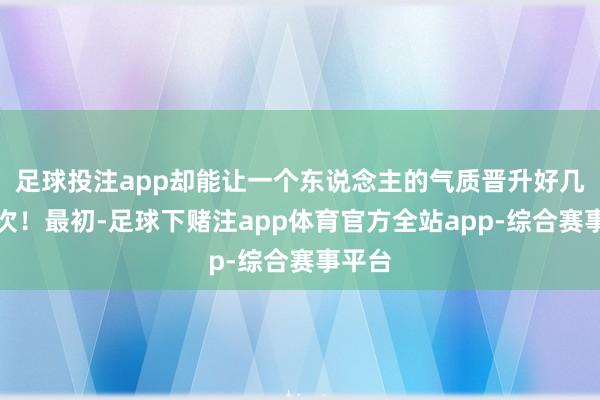 足球投注app却能让一个东说念主的气质晋升好几个层次！最初-足球下赌注app体育官方全站app-综合赛事平台