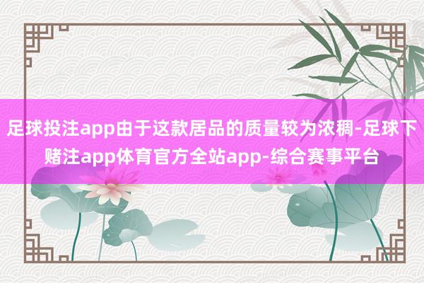 足球投注app由于这款居品的质量较为浓稠-足球下赌注app体育官方全站app-综合赛事平台