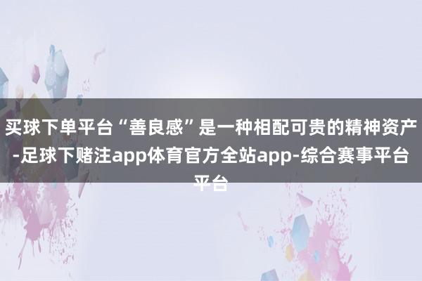 买球下单平台“善良感”是一种相配可贵的精神资产-足球下赌注app体育官方全站app-综合赛事平台