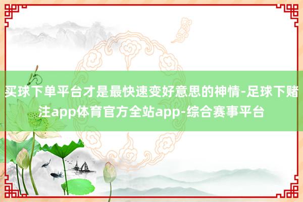 买球下单平台才是最快速变好意思的神情-足球下赌注app体育官方全站app-综合赛事平台