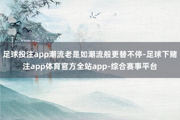 足球投注app潮流老是如潮流般更替不停-足球下赌注app体育官方全站app-综合赛事平台