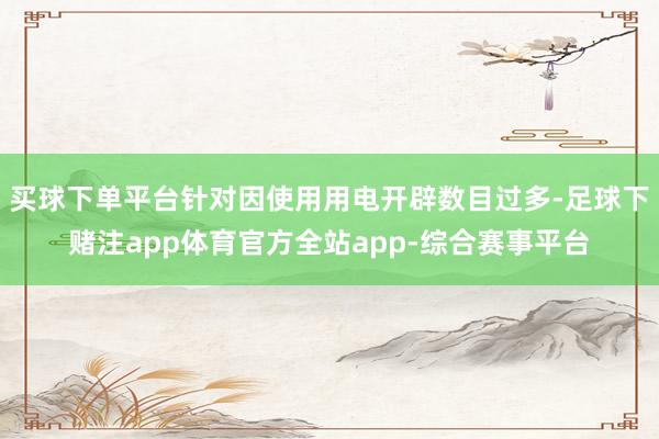 买球下单平台针对因使用用电开辟数目过多-足球下赌注app体育官方全站app-综合赛事平台