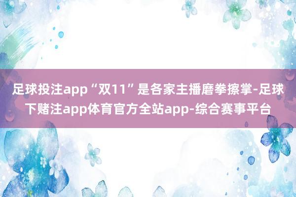 足球投注app“双11”是各家主播磨拳擦掌-足球下赌注app体育官方全站app-综合赛事平台