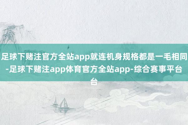 足球下赌注官方全站app就连机身规格都是一毛相同-足球下赌注app体育官方全站app-综合赛事平台