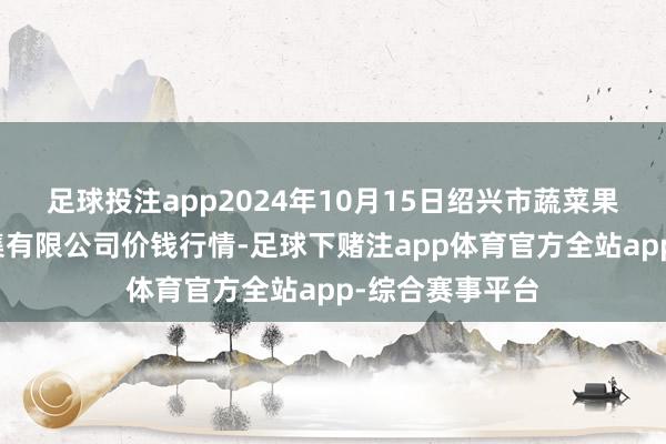 足球投注app2024年10月15日绍兴市蔬菜果品批发交游市集有限公司价钱行情-足球下赌注app体育官方全站app-综合赛事平台