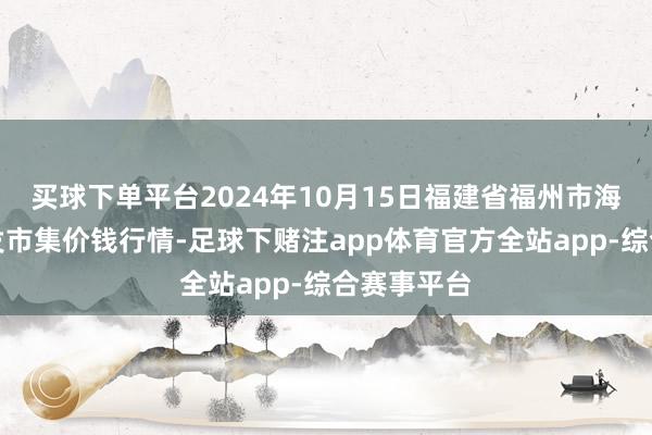 买球下单平台2024年10月15日福建省福州市海峡蔬菜批发市集价钱行情-足球下赌注app体育官方全站app-综合赛事平台