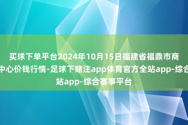 买球下单平台2024年10月15日福建省福鼎市商贸业职业中心价钱行情-足球下赌注app体育官方全站app-综合赛事平台