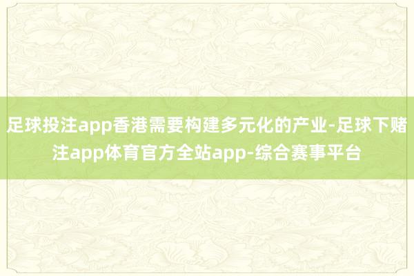 足球投注app香港需要构建多元化的产业-足球下赌注app体育官方全站app-综合赛事平台