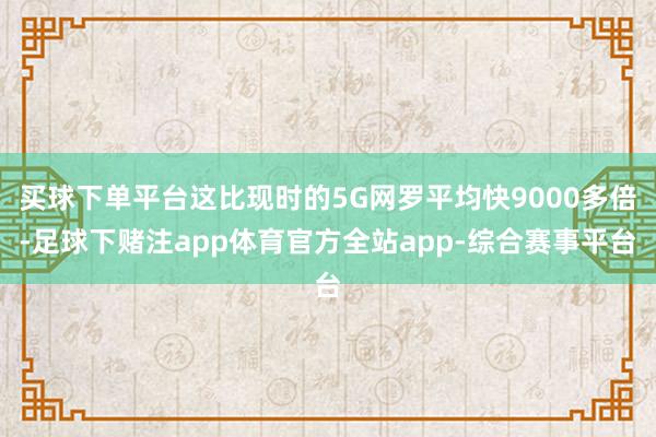 买球下单平台这比现时的5G网罗平均快9000多倍-足球下赌注app体育官方全站app-综合赛事平台