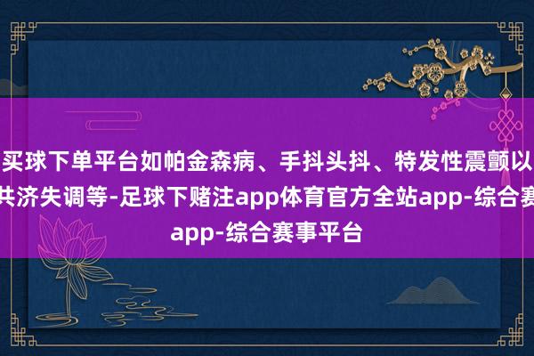 买球下单平台如帕金森病、手抖头抖、特发性震颤以及斜颈共济失调等-足球下赌注app体育官方全站app-综合赛事平台