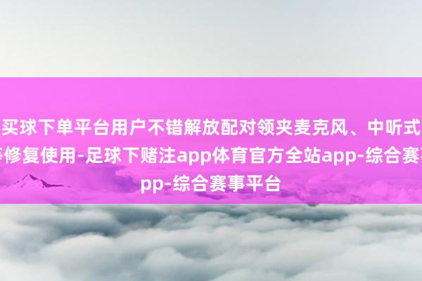 买球下单平台用户不错解放配对领夹麦克风、中听式耳机等修复使用-足球下赌注app体育官方全站app-综合赛事平台