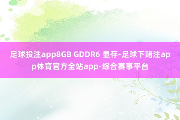 足球投注app8GB GDDR6 显存-足球下赌注app体育官方全站app-综合赛事平台