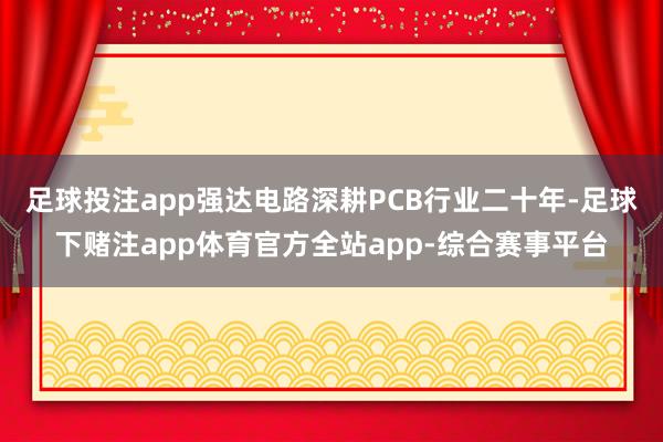 足球投注app强达电路深耕PCB行业二十年-足球下赌注app体育官方全站app-综合赛事平台