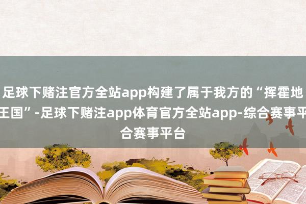 足球下赌注官方全站app构建了属于我方的“挥霍地产王国”-足球下赌注app体育官方全站app-综合赛事平台