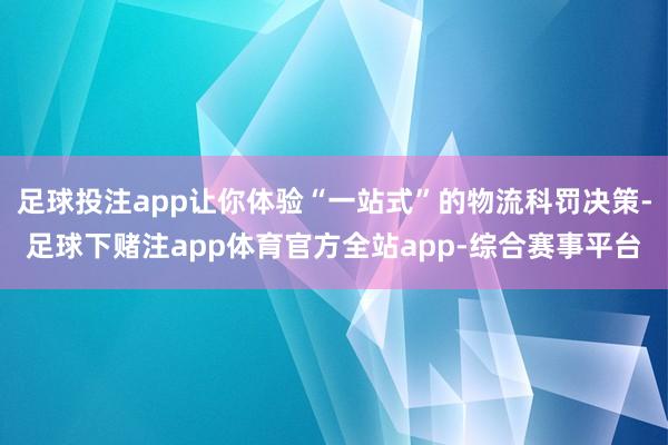 足球投注app让你体验“一站式”的物流科罚决策-足球下赌注app体育官方全站app-综合赛事平台