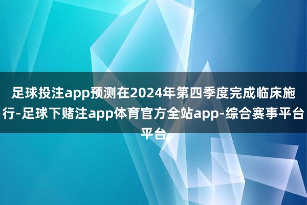 足球投注app预测在2024年第四季度完成临床施行-足球下赌注app体育官方全站app-综合赛事平台