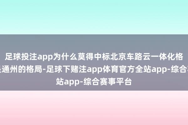 足球投注app为什么莫得中标北京车路云一体化格局？不是通州的格局-足球下赌注app体育官方全站app-综合赛事平台