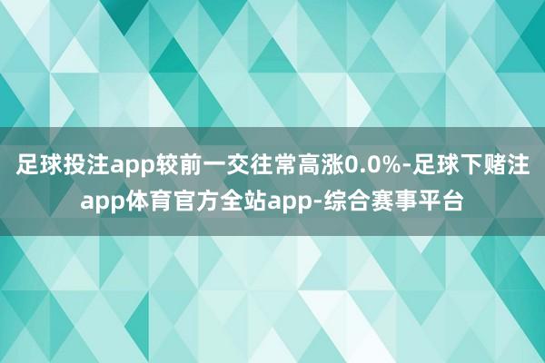 足球投注app较前一交往常高涨0.0%-足球下赌注app体育官方全站app-综合赛事平台