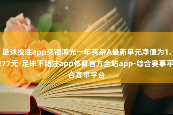 足球投注app交银鸿光一年夹杂A最新单元净值为1.0277元-足球下赌注app体育官方全站app-综合赛事平台