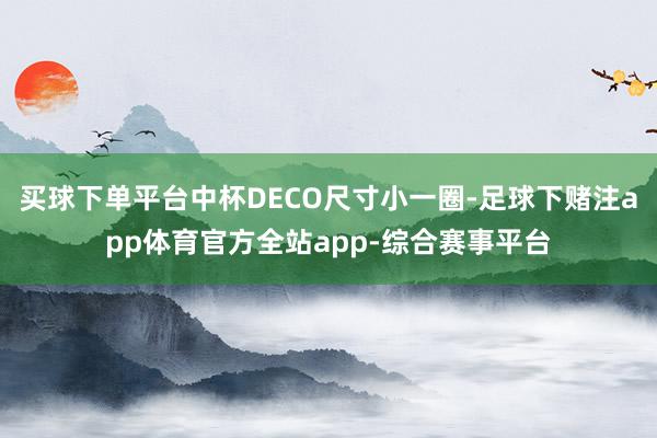 买球下单平台中杯DECO尺寸小一圈-足球下赌注app体育官方全站app-综合赛事平台